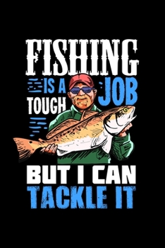 Fishing Is A Tough Job But I Can Tackle It: 6x9 Fishing Log and Journal For A Fisherman