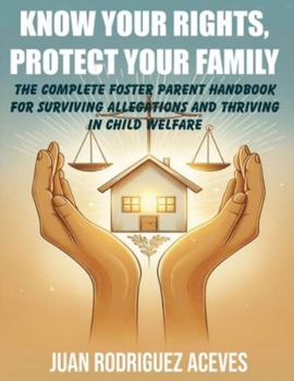 Know Your Rights, Protect Your Family: The Complete Foster Parent Handbook for Surviving Allegations and Thriving in Child Welfare