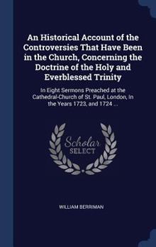 Hardcover An Historical Account of the Controversies That Have Been in the Church, Concerning the Doctrine of the Holy and Everblessed Trinity: In Eight Sermons Book