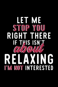 Let Me Stop You Right There If This Isn't About Relaxing I'm Not Interested: Notebook for Relaxing Lover Great Christmas & Birthday Gift Idea for Relaxing Fan Relaxing Journal Relaxing Fan Diary 120 p