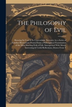 Paperback The Philosophy of Evil: Showing Its Used & Its Unavoidable Necessity; by a Series of Familiar Illustrations Drawn From a Philosophical Examina Book