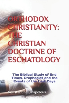 ORTHODOX CHRISTIANITY: THE CHRISTIAN DOCTRINE OF ESCHATOLOGY: The Biblical Study of End Times, Prophecies and the Events of the Last Days
