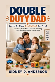 DOUBLE DUTY DAD: Survive the Chaos. Own the Bond. Stay Proud - A Practical, Honest and Fun Guide to Raising Twins from Pregnancy to Toddlerhood