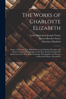 Paperback The Works of Charlotte Elizabeth: Izram, a Mexican Tale. Helen Fleetwood. Passing Thoughts. the Flower Garden; Or, Glimpses of the Past. Poems Founded Book