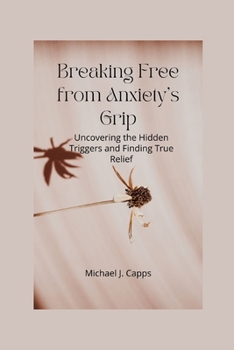 Paperback Breaking Free from Anxiety's Grip: Uncovering the Hidden Triggers and Finding True Relief Book