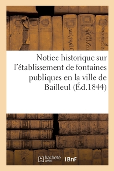 Paperback Notice Historique Sur l'Établissement de Fontaines Publiques En La Ville de Bailleul: Et Relation de la Fête Qui a EU Lieu Le 23 Juin 1844 Pour l'Inau [French] Book