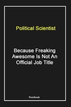 Political Scientist  Because Freaking Awesome Is Not An Official Job Title: Political Scientist Notebook with Unique Touch For Every Political ... Notebook |Gift for Woman, Gift from Husband