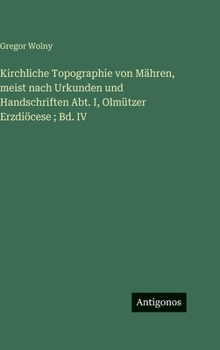 Kirchliche Topographie von Mähren, meist nach Urkunden und Handschriften Abt. I, Olmützer Erzdiöcese; Bd. IV