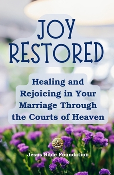 Joy Restored: Healing and Rejoicing in Your Marriage Through the Courts of Heaven