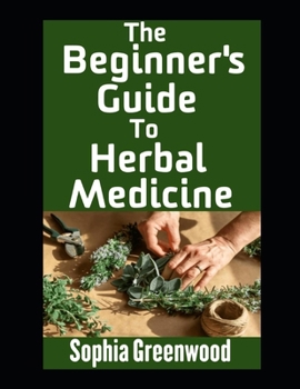 The Beginner’s Guide To Herbal Medicine: Unlocking Nature’s Healing Power on Your Path to Wellness (Herbal Remedies)