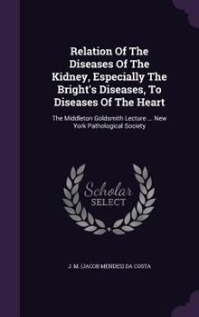 Hardcover Relation Of The Diseases Of The Kidney, Especially The Bright's Diseases, To Diseases Of The Heart: The Middleton Goldsmith Lecture ... New York Patho Book