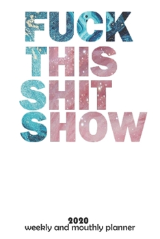 Fuck This Shit Show: 2020  Weekly Planner and Monthly  - Organizer and Journal -   Agenda Calendar -List, Trackers, Notes for Women and man for 2020