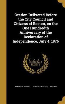 Hardcover Oration Delivered Before the City Council and Citizens of Boston, on the One Hundredth Anniversary of the Declaration of Independence, July 4, 1876 Book