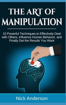 Paperback The Art of Manipulation: 10 Powerful Techniques to Effectively Deal with Others, Influence Human Behavior, and Finally Get the Results You Want Book