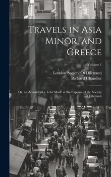 Hardcover Travels in Asia Minor, and Greece: Or, an Account of a Tour Made at the Expense of the Society of Dilettanti; Volume 1 Book