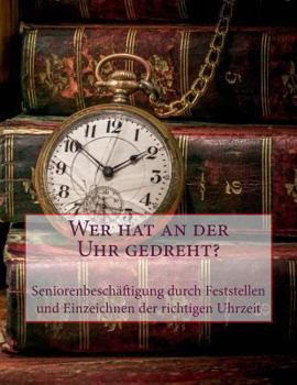 Paperback Wer hat an der Uhr gedreht?: Seniorenbeschäftigung durch Feststellen und Einzeichnen der richtigen Uhrzeit [German] Book