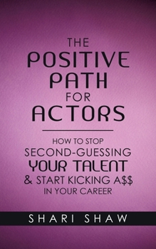 The Positive Path for Actors : How to Stop Second-Guessing Your Talent and Start Kicking a$$ in Your Career