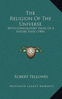 Paperback The Religion Of The Universe: With Consolatory Views Of A Future State (1904) Book