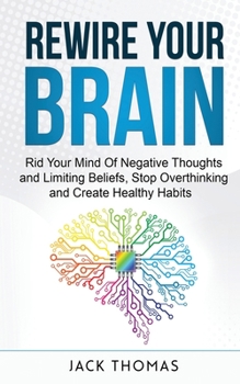 Paperback Rewire Your Brain: Rid Your Mind Of Negative Thoughts and Limiting Beliefs, Stop Overthinking And Create Healthy Habits Book