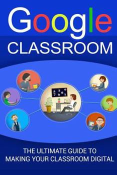 Paperback Google Classroom: The Ultimate Guide To Making Your Classroom Digital (2017 Updated User Guide, Google Drive, Google Apps, Google Guide, Book