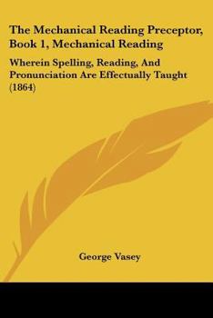 Paperback The Mechanical Reading Preceptor, Book 1, Mechanical Reading: Wherein Spelling, Reading, And Pronunciation Are Effectually Taught (1864) Book