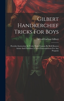 Hardcover Gilbert Handkerchief Tricks For Boys: Provides Instruction In Tricks Made Famous By Well-known Artists And Furnishes A Novel Entertainment For Any Pro Book