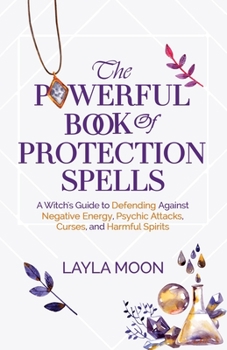 Paperback The Powerful Book of Protection Spells: A Witch's Guide to Defending Against Negative Energy, Psychic Attacks, Curses, and Harmful Spirits Book