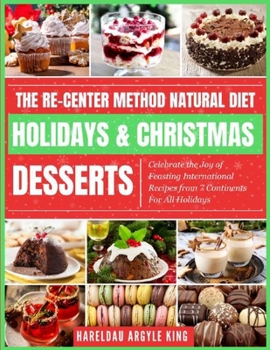 The Re-Center Method Natural Diet Holiday & Christmas Desserts: Celebrate the Joy of Feasting International Recipes from 7 Continents For All Holidays