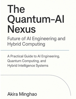 The Quantum-AI Nexus: Future of AI Engineering and Hybrid Computing: A Practical Guide to AI Engineering, Quantum Computing, and Hybrid Intelligence Systems