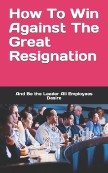 Paperback How To Win Against The Great Resignation: And Be the Leader All Employees Desire Book