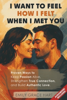 I Want to Feel How I Felt When I Met You: Proven Ways to Keep Passion Alive, Strengthen True Connection, and Build Authentic Love—The Healthy Relationship Book for Couples Who Want to Love Like Day 1