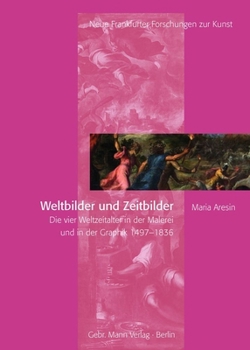 Weltbilder Und Zeitbilder: Die Vier Weltzeitalter in Der Malerei Und in Der Graphik 1497-1836 (Neue Frankfurter Forschungen Zur Kunst)