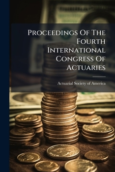 Proceedings Of The Fourth International Congress Of Actuaries: Organization ... Regulations Of The Congress. Regulations Of The Permanent Committee. Plan Of The Sessions. Journal. Discussion