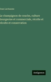 Le champignon de couche, culture bourgeoise et commerciale, récolte et récolte et conservation