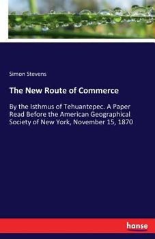 The New Route of Commerce by the Isthmus of Tehuantepec: A Paper Read Before the American Geographical Society of New York, November 15, 1870 (Classic Reprint)