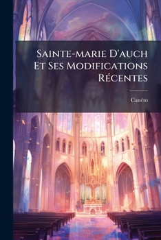 Paperback Sainte-marie D'auch Et Ses Modifications Récentes: Histoire Et Description De Cette Cathédrale ...... [French] Book