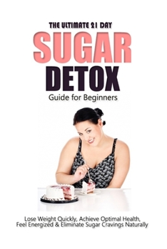 Paperback The Ultimate 21 Day Sugar Detox Guide: Lose Weight Quickly, Achieve Optimal Health, Feel Energized and Eliminate Sugar Cravings Naturally Book