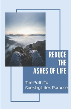 Paperback Reduce The Ashes Of Life: The Path To Seeking Life's Purpose: Understand Purpose Book