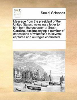 Message from the president of the United States, inclosing a letter to him from the governor of South-Carolina, accompanying a number of depositions ... to several captures and outrages committed