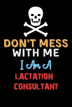 Don't Mess With Me I Am A LACTATION CONSULTANT  - Funny LACTATION CONSULTANT Notebook And Journal Gift Ideas: Lined Notebook / Journal Gift, 120 Pages, 6x9, Soft Cover, Matte Finish