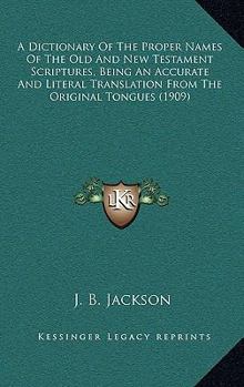 Hardcover A Dictionary Of The Proper Names Of The Old And New Testament Scriptures, Being An Accurate And Literal Translation From The Original Tongues (1909) Book