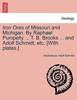 Iron Ores of Missouri and Michigan. By Raphael Pumpelly ... T. B. Brooks ... and Adolf Schmidt, etc. [With plates.]