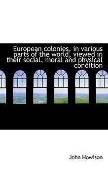 Paperback European Colonies, in Various Parts of the World, Viewed in Their Social, Moral and Physical Conditi Book