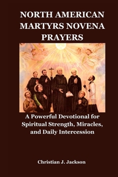 NORTH AMERICAN MARTYRS NOVENA PRAYERS: A Powerful Devotional for Spiritual Strength, Miracles, and Daily Intercession