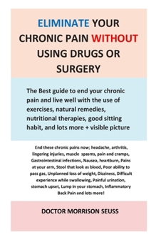 Eliminate Your Chronic Pain without Using Drugs or Surgery: The Best guide to end your chronic pain and live well with the use of exercises, natural ... habit and lots more + Visible Pictures