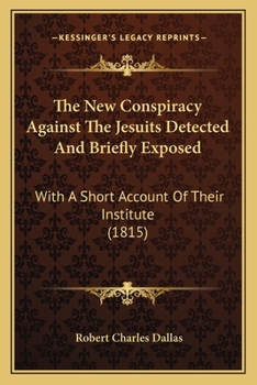 The New Conspiracy Against The Jesuits Detected And Briefly Exposed: With A Short Account Of Their Institute