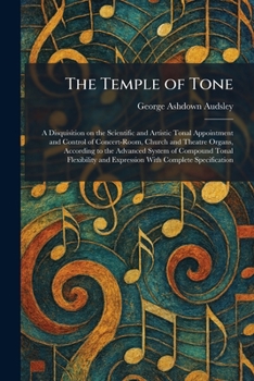 The Temple of Tone: A Disquisition on the Scientific and Artistic Tonal Appointment and Control of Concert-Room, Church and Theatre Organs, According ... and Expression With Complete Specification