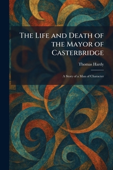 The Life and Death of the Mayor of Casterbridge: A Story of a Man of Character