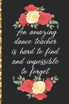 A Truly Amazing Dance Teacher Is Hard To Find, Difficult To Part With And Impossible To Forget: Thank You Appreciation Gift for Dance Teacher or Diary for World's Best Dance Teacher or Coach
