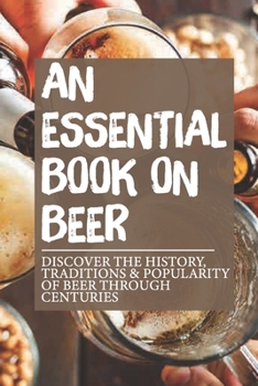 Paperback An Essential Book On Beer: Discover The History, Traditions & Popularity Of Beer Through Centuries: How Did Beer Spread Book